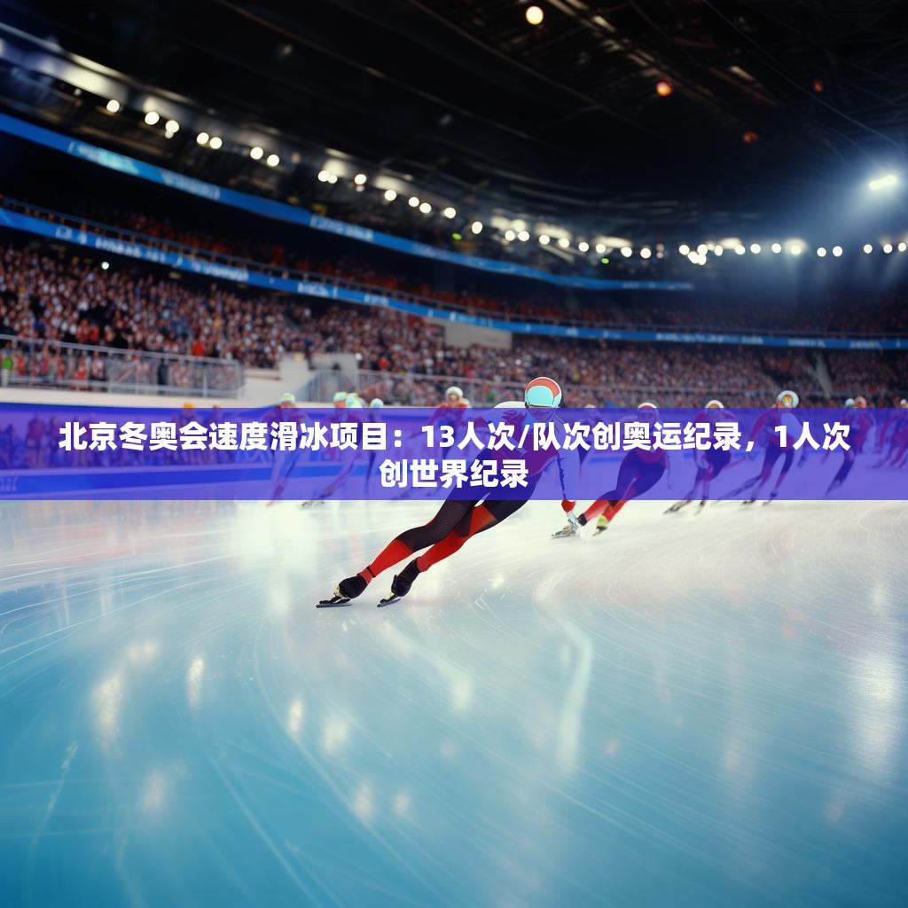 北京冬奥会速度滑冰项目：13人次/队次创奥运纪录，1人次创世界纪录