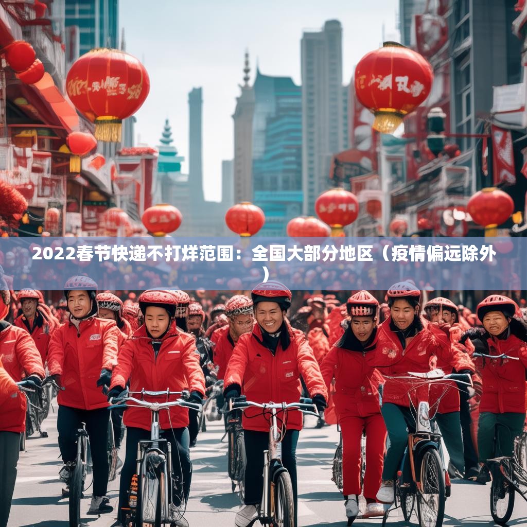 2022春节快递不打烊范围:全国大部分地区(疫情偏远除外)
